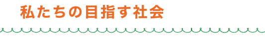 私たちの目指す社会